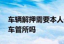 车辆解押需要本人去么 车子解押需要本人到车管所吗
