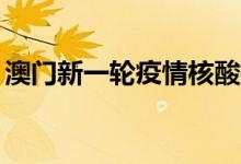 澳门新一轮疫情核酸检测阳性病例增至149例