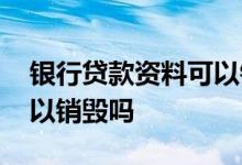 银行贷款资料可以销毁吗 贷款提交的资料可以销毁吗