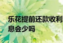 乐花提前还款收利息么 乐花借钱提前还款利息会少吗