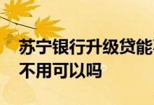 苏宁银行升级贷能不能申请 苏宁银行升级贷不用可以吗