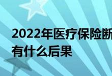 2022年医疗保险断交有影响吗 医疗保险断交有什么后果