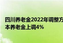 四川养老金2022年调整方案细则 更新中2022年退休人员基本养老金上调4% 