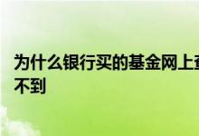 为什么银行买的基金网上查不到 网上银行为什么很多基金买不到