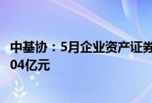 中基协：5月企业资产证券化产品共备案确认70只规模合计604亿元