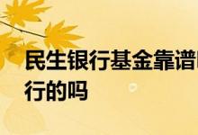 民生银行基金靠谱吗 民生加民基金是民生银行的吗