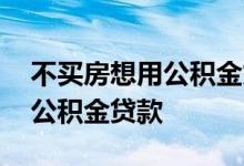 不买房想用公积金贷款怎么办理 不买房想用公积金贷款