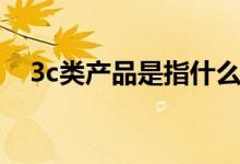 3c类产品是指什么（3c类产品是指什么）