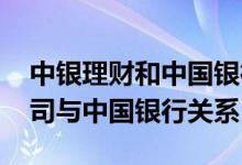 中银理财和中国银行是什么关系 中银理财公司与中国银行关系