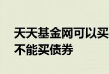 天天基金网可以买国债吗 天天基金app怎么不能买债券