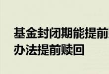 基金封闭期能提前赎回吗 封闭期基金有什么办法提前赎回