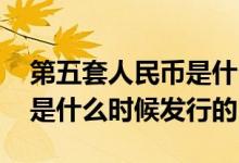 第五套人民币是什么时候出版 第五套人民币是什么时候发行的