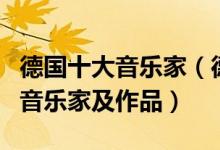 德国十大音乐家（德国伟大的作曲家盘点德国音乐家及作品）