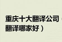 重庆十大翻译公司（重庆翻译公司排行榜重庆翻译哪家好）