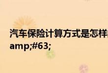 汽车保险计算方式是怎样的？汽车保险计算方式是怎样的&#63;