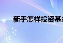 新手怎样投资基金 新手怎样投资基金