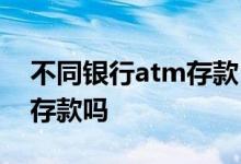 不同银行atm存款 不同的卡在不同的银行能存款吗