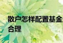 散户怎样配置基金最合理 散户怎样配置基金合理