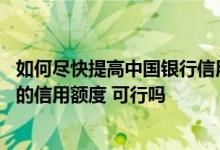 如何尽快提高中国银行信用卡额度 想要调整中国银行信用卡的信用额度 可行吗