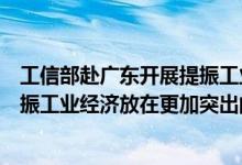 工信部赴广东开展提振工业经济调研座谈强调各地区要把提振工业经济放在更加突出的位置