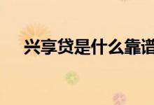 兴享贷是什么靠谱吗 兴享贷是什么贷款