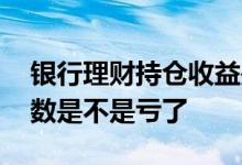 银行理财持仓收益是负的 理财持仓收益为负数是不是亏了