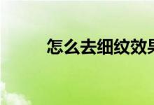 怎么去细纹效果好（怎么去细纹）