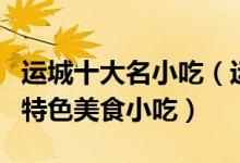 运城十大名小吃（运城小吃有哪些运城必吃的特色美食小吃）