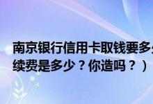 南京银行信用卡取钱要多少手续费（南京银行信用卡挂失手续费是多少？你造吗？）