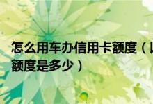怎么用车办信用卡额度（以车办信用卡额度多少,以卡办卡的额度是多少）