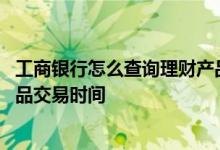 工商银行怎么查询理财产品份额 工商银行：如何查询理财产品交易时间