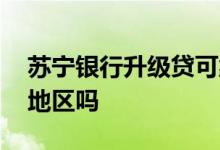 苏宁银行升级贷可靠吗 苏宁银行升级贷限制地区吗