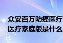 众安百万防癌医疗险怎样报销 众安百万防癌医疗家庭版是什么