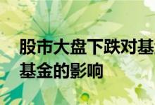 股市大盘下跌对基金有什么影响 大盘上涨对基金的影响