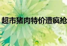 超市猪肉特价遭疯抢（特价猪肉17 9元一斤）