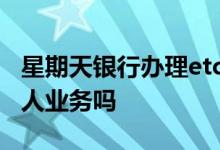 星期天银行办理etc吗 银行星期天可以办理个人业务吗