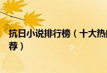 抗日小说排行榜（十大热门抗日小说好看的穿越抗日小说推荐）