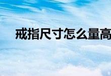 戒指尺寸怎么量高清（戒指尺寸怎么量）