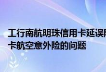 工行南航明珠信用卡延误险 麻烦我问一下有关南航明珠信用卡航空意外险的问题