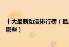 十大最新动漫排行榜（最近新出动漫推荐新出好看的动漫有哪些）