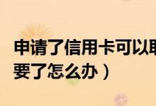 申请了信用卡可以取消吗（申请了信用卡不想要了怎么办）
