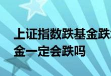 上证指数跌基金跌怎么回事 上证指数跌了基金一定会跌吗
