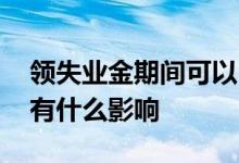 领失业金期间可以自己交社保吗 领取失业金有什么影响 