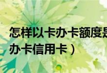 怎样以卡办卡额度是原卡临时额度（怎样以卡办卡信用卡）