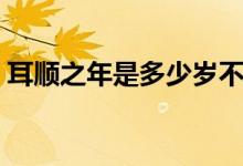 耳顺之年是多少岁不惑（耳顺之年是多少岁）
