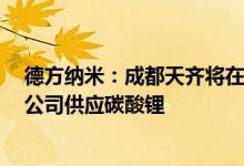 德方纳米：成都天齐将在2022年7月至2024年12月期间向公司供应碳酸锂