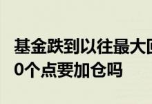 基金跌到以往最大回撤可以加仓吗 基金回撤10个点要加仓吗