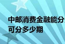 中邮消费金融能分多少期 中邮消费金融借款可分多少期