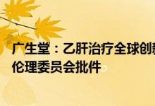 广生堂：乙肝治疗全球创新药GST-HG121获得I期临床试验伦理委员会批件