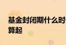 基金封闭期什么时候算 基金封闭期什么时候算起